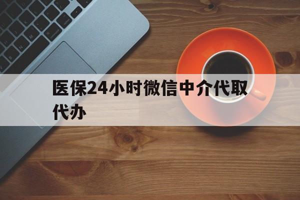 北京医保24小时微信中介代取代办(医保24小时微信中介代取代办可靠吗)