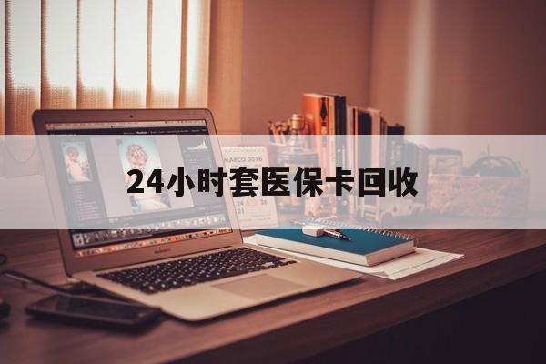 北京24小时套医保卡回收(回收医保卡额度)