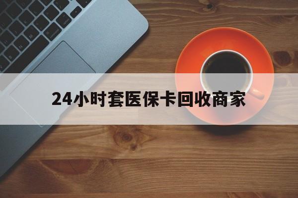 北京24小时套医保卡回收商家(医保卡刷药回收群)