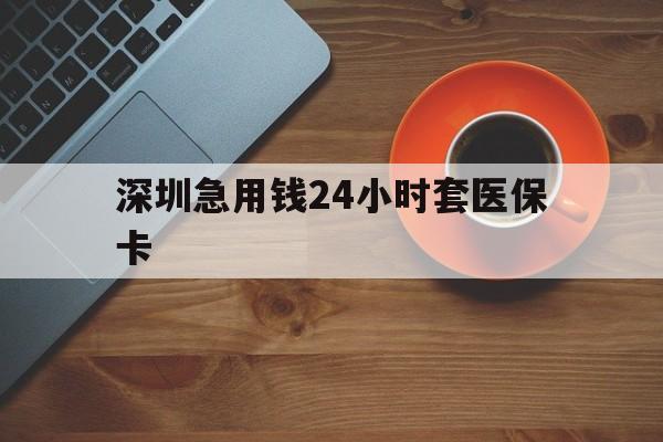 北京深圳急用钱24小时套医保卡(深圳在线套医保卡联系方式)