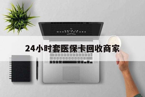 北京24小时套医保卡回收商家(高价回收医保卡联系方式)