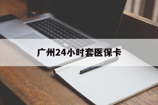 北京广州24小时套医保卡(广州收医保卡)