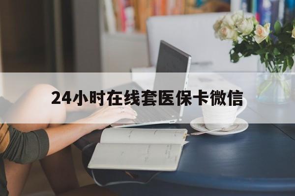 北京24小时在线套医保卡微信(24小时在线套医保卡微信中介)