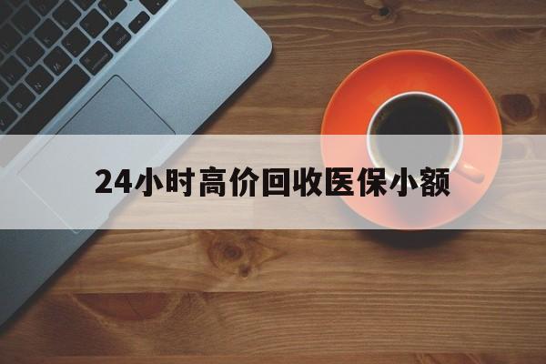北京24小时高价回收医保小额(求一个套医保卡的黄牛)