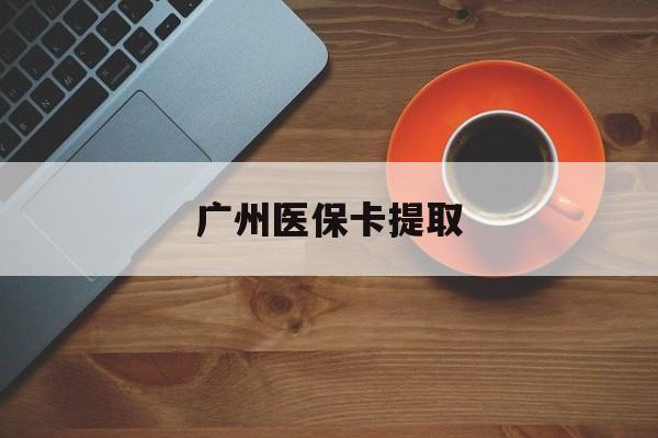 北京广州医保卡提取(广州医保卡提取流程)