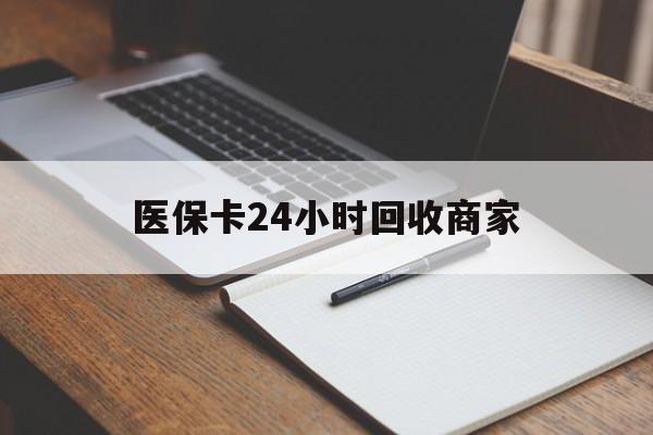 北京医保卡24小时回收商家(医保卡24小时回收商家会知道吗)