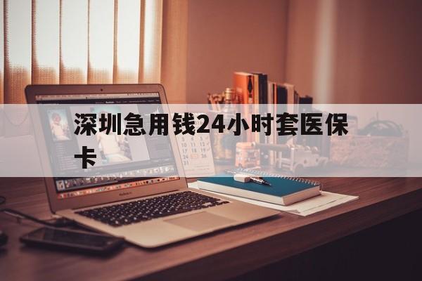 北京深圳急用钱24小时套医保卡(深圳急用钱套医保卡联系方式)