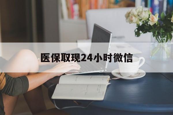 北京医保取现24小时微信(医保取现需要什么流程)