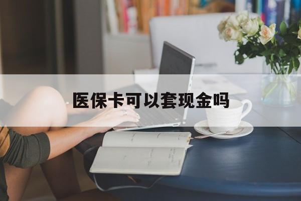 北京医保卡可以套现金吗(医保卡钱能套现吗)