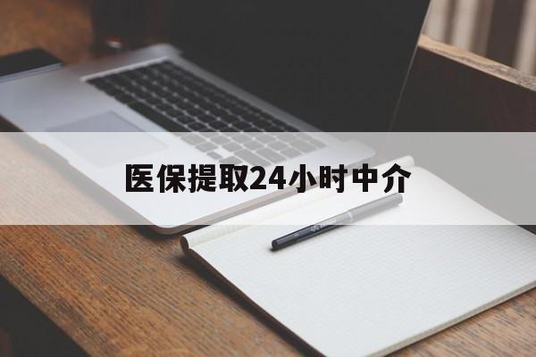 北京医保提取24小时中介(医保提取24小时中介代办)