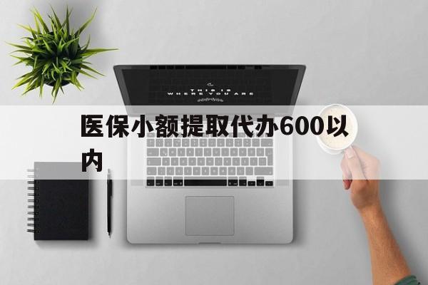 北京医保小额提取代办600以内(医保小额提取代办600以内微信)