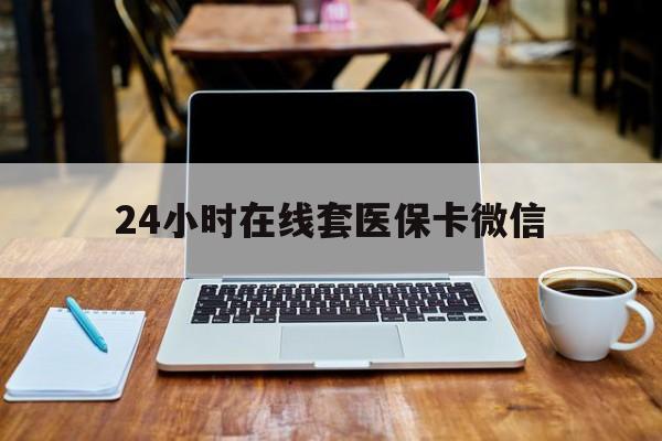 北京24小时在线套医保卡微信(24小时医保取现回收)