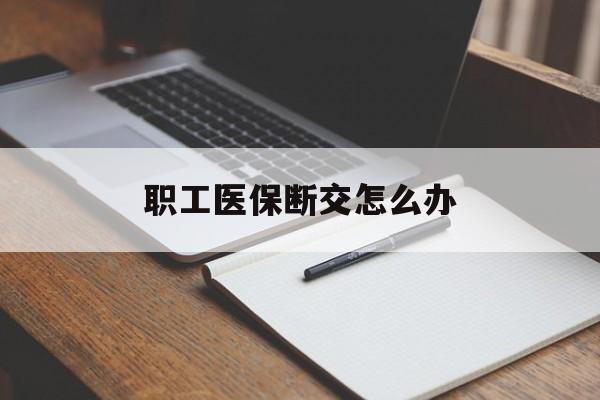 北京职工医保断交怎么办(职工医保断交怎么办能报销吗)