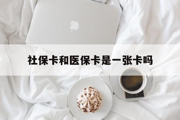 北京社保卡和医保卡是一张卡吗(社保卡和医保卡是一张卡吗?)