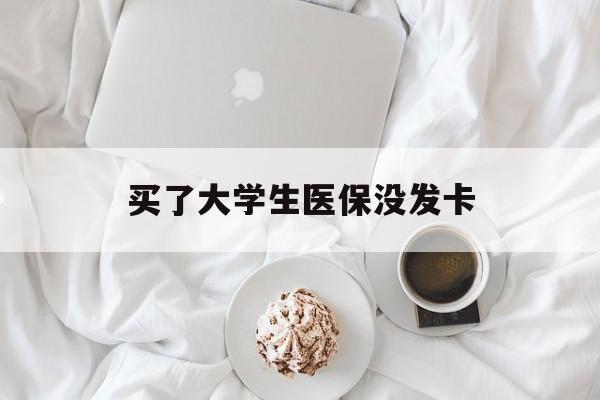 北京买了大学生医保没发卡(买了大学生医保没发卡可以用吗)