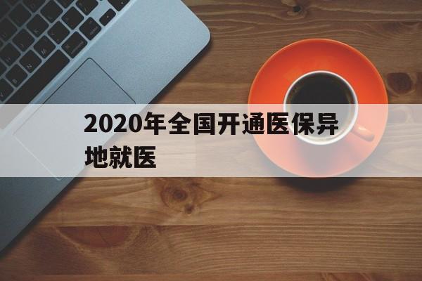 北京2020年全国开通医保异地就医(2020年全国开通医保异地就医医院)